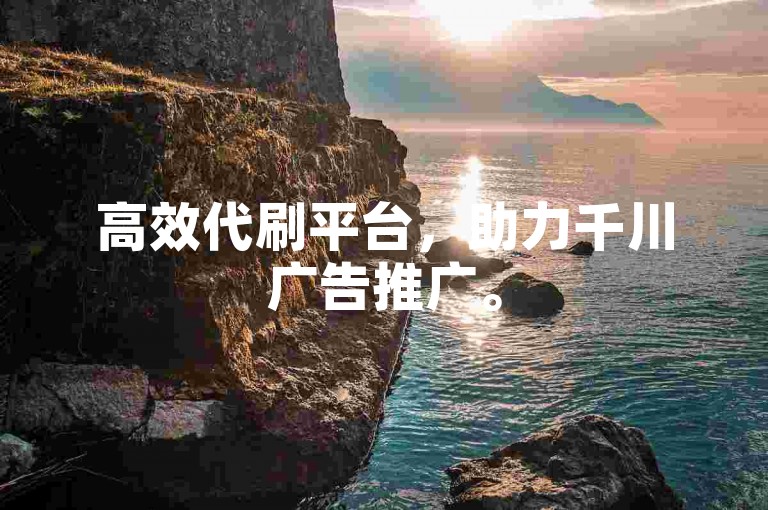 高效代刷平台，助力千川广告推广。