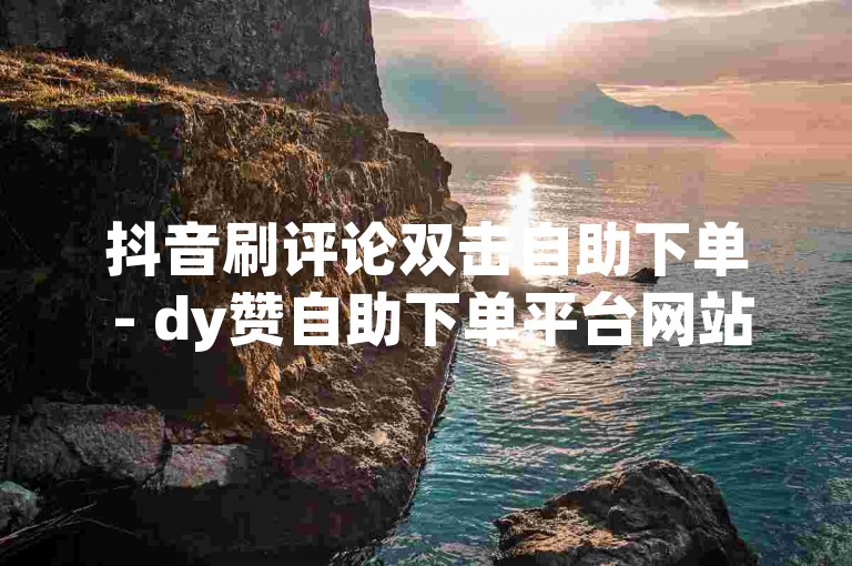 抖音刷评论双击自助下单 - dy赞自助下单平台网站极速。