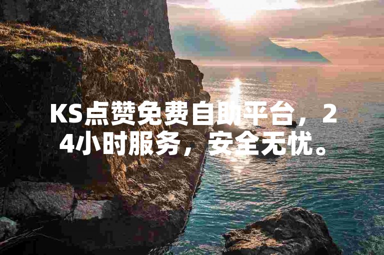 KS点赞免费自助平台，24小时服务，安全无忧。