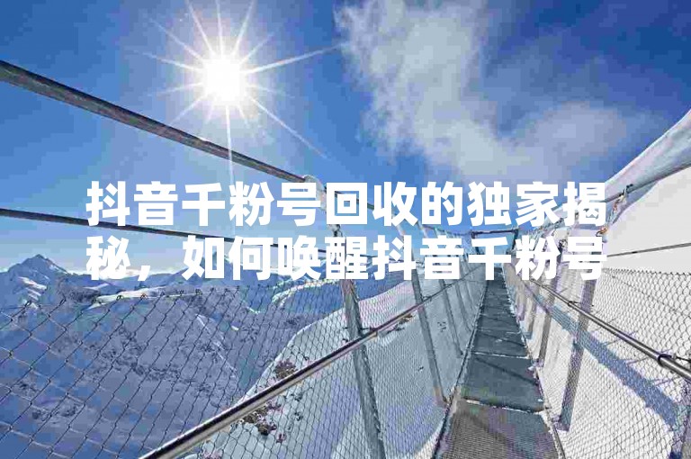 抖音千粉号回收的独家揭秘，如何唤醒抖音千粉号回收技巧！2025必学