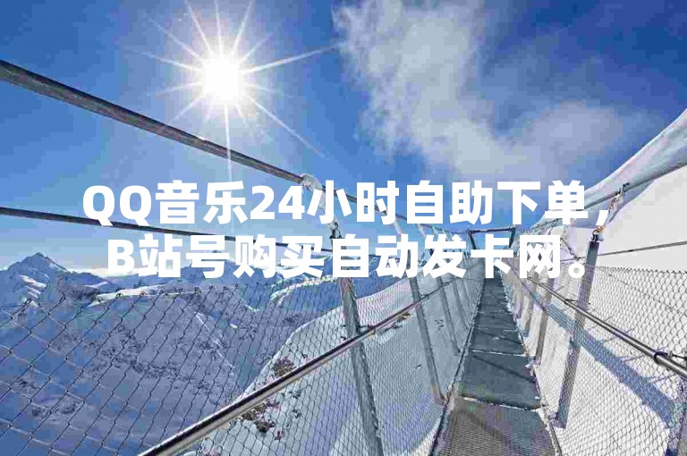 QQ音乐24小时自助下单，B站号购买自动发卡网。