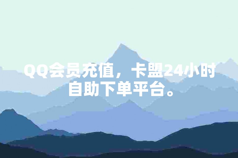 QQ会员充值，卡盟24小时自助下单平台。