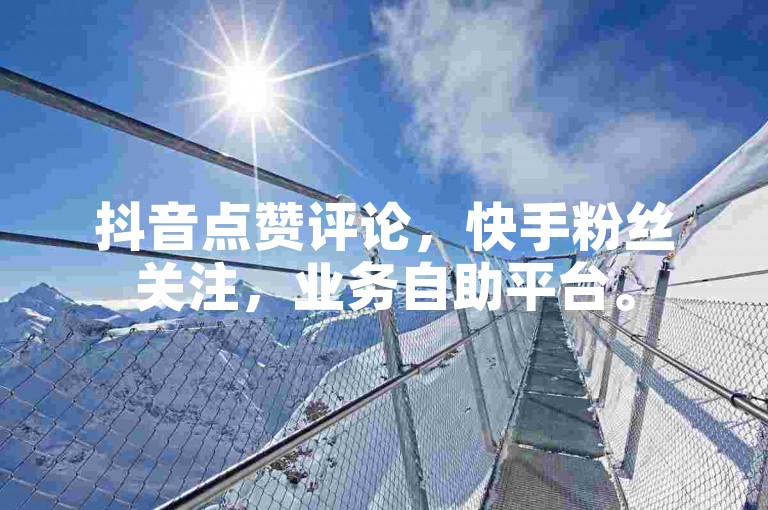 抖音点赞评论，快手粉丝关注，业务自助平台。