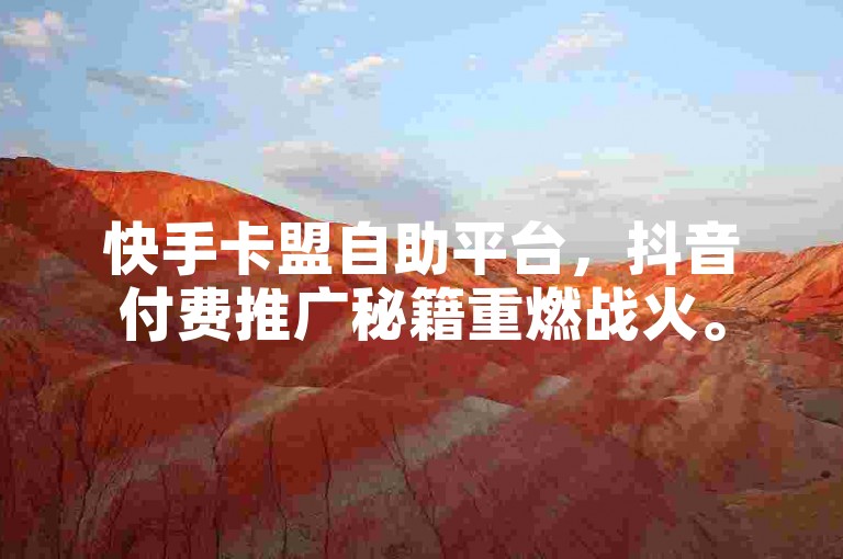 快手卡盟自助平台，抖音付费推广秘籍重燃战火。