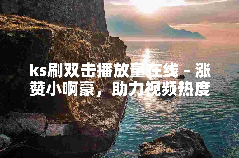 ks刷双击播放量在线 - 涨赞小啊豪，助力视频热度飙升！