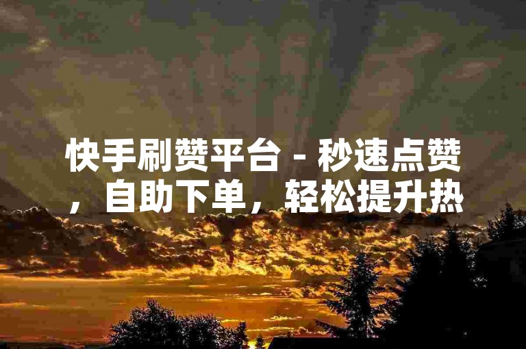 快手刷赞平台 - 秒速点赞，自助下单，轻松提升热度。