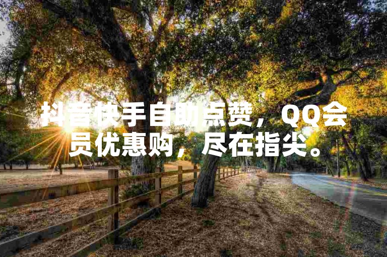 抖音快手自助点赞，QQ会员优惠购，尽在指尖。