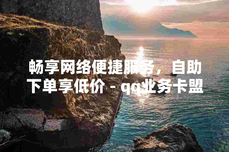 畅享网络便捷服务，自助下单享低价 - qq业务卡盟优选平台。