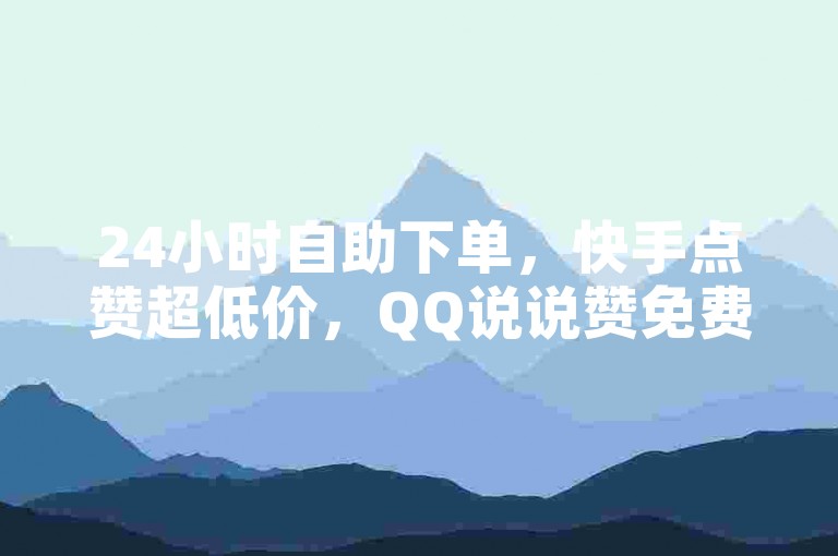 24小时自助下单，快手点赞超低价，QQ说说赞免费领。