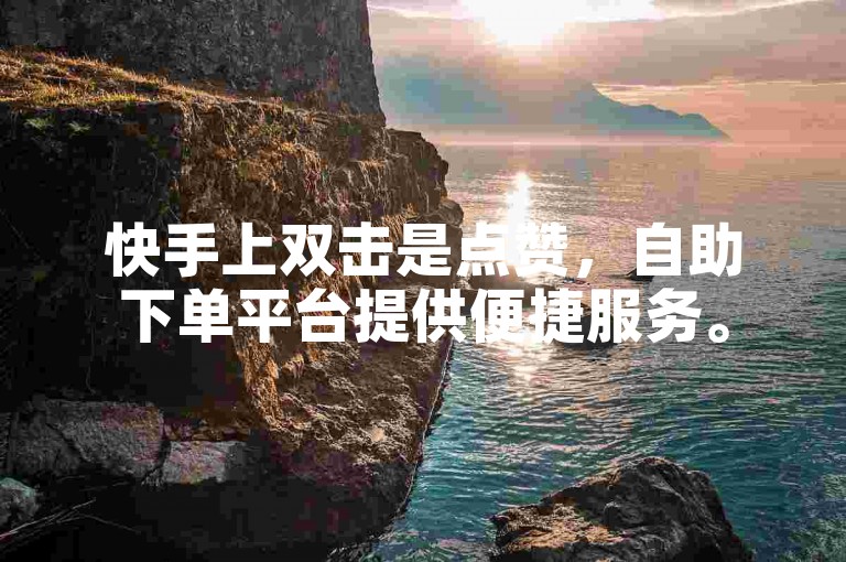 快手上双击是点赞，自助下单平台提供便捷服务。