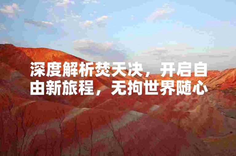 深度解析焚天决，开启自由新旅程，无拘世界随心游。