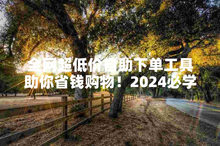 全网超低价自助下单工具助你省钱购物！2024必学。