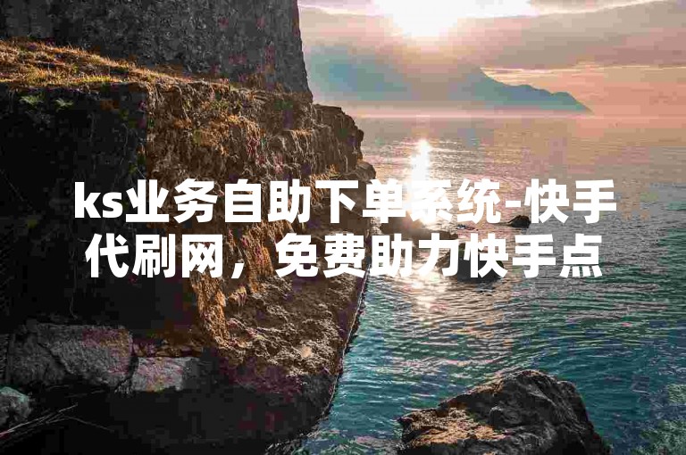 ks业务自助下单系统-快手代刷网，免费助力快手点赞。