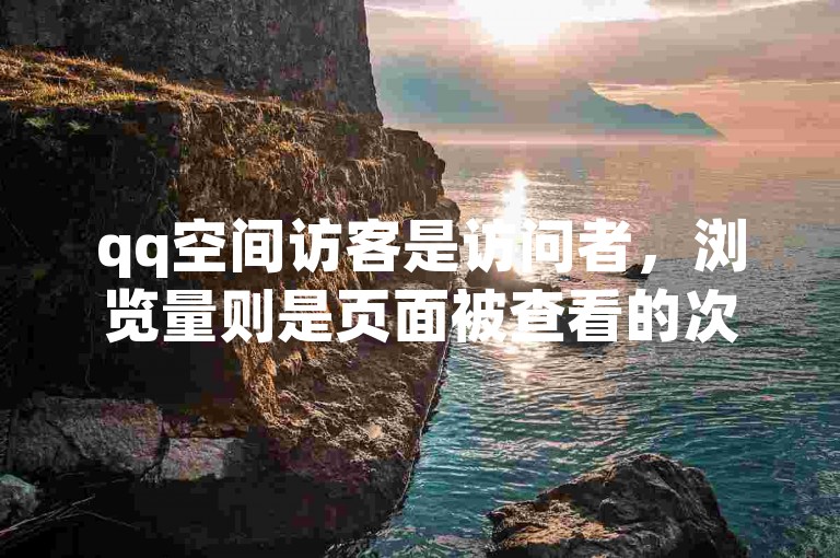 qq空间访客是访问者，浏览量则是页面被查看的次数。