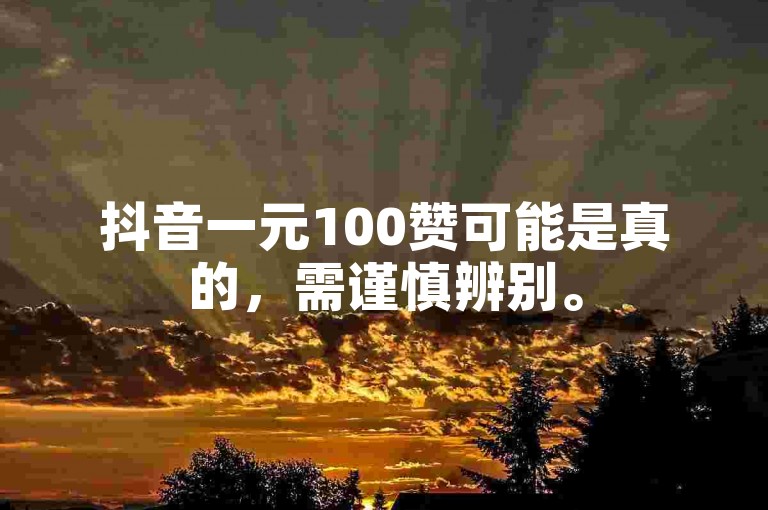 抖音一元100赞可能是真的，需谨慎辨别。