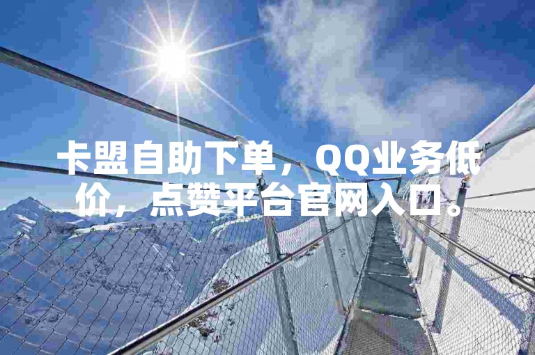 卡盟自助下单，QQ业务低价，点赞平台官网入口。