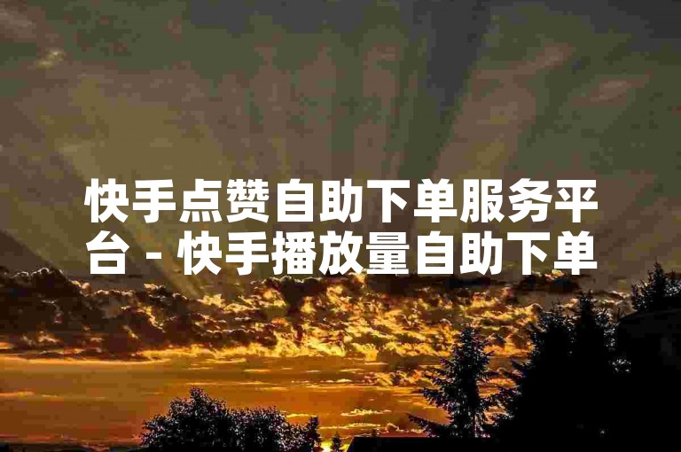 快手点赞自助下单服务平台 - 快手播放量自助下单平台。