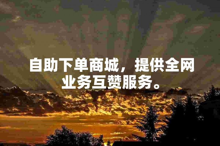 自助下单商城，提供全网业务互赞服务。