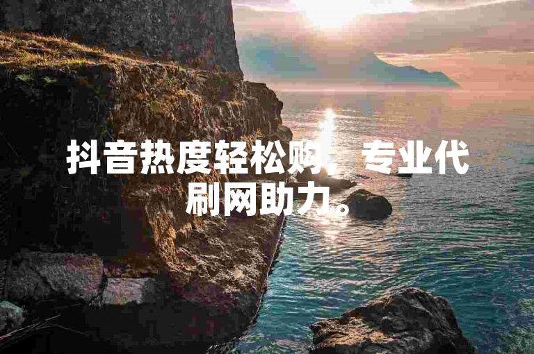 抖音热度轻松购，专业代刷网助力。