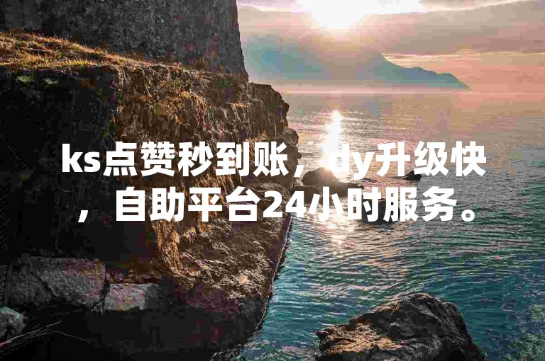 ks点赞秒到账，dy升级快，自助平台24小时服务。