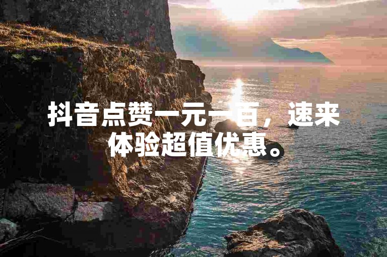 抖音点赞一元一百，速来体验超值优惠。