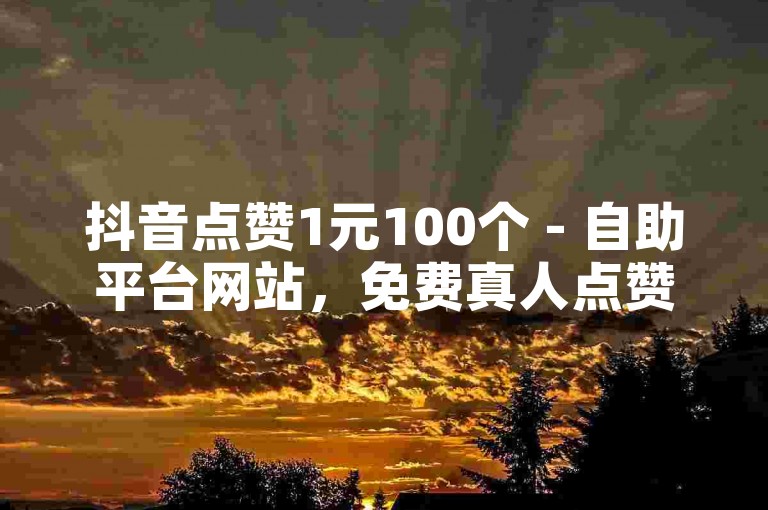抖音点赞1元100个 - 自助平台网站，免费真人点赞。