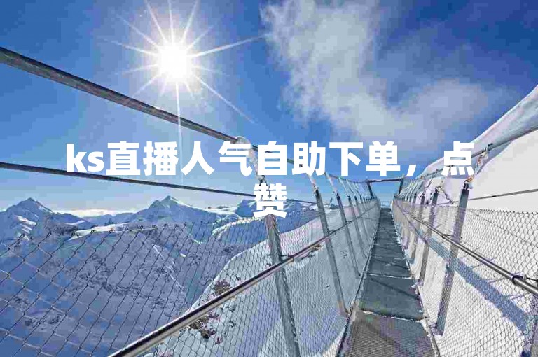 ks直播人气自助下单，点赞50个优惠来袭。