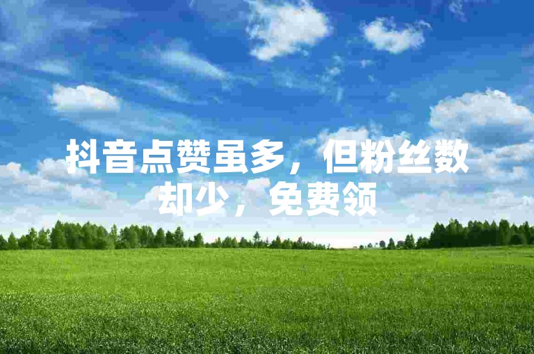 抖音点赞虽多，但粉丝数却少，免费领5000赞助力。