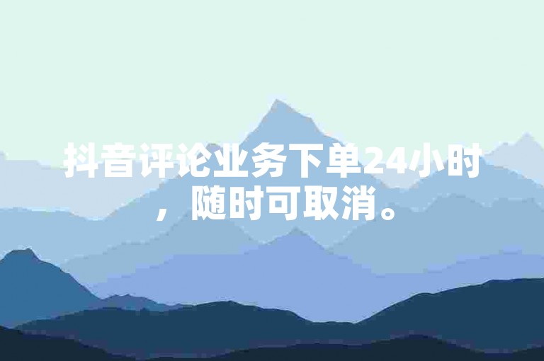 抖音评论业务下单24小时，随时可取消。