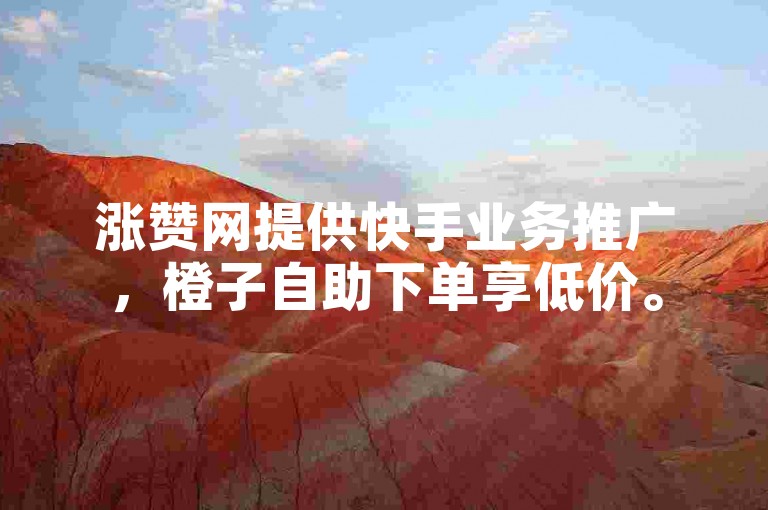 涨赞网提供快手业务推广，橙子自助下单享低价。