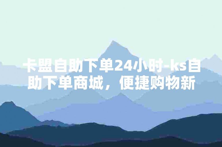 卡盟自助下单24小时-ks自助下单商城，便捷购物新体验。