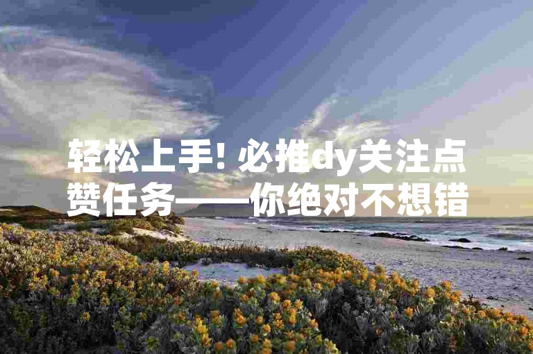 轻松上手! 必推dy关注点赞任务——你绝对不想错过的超赞关注点赞任务!