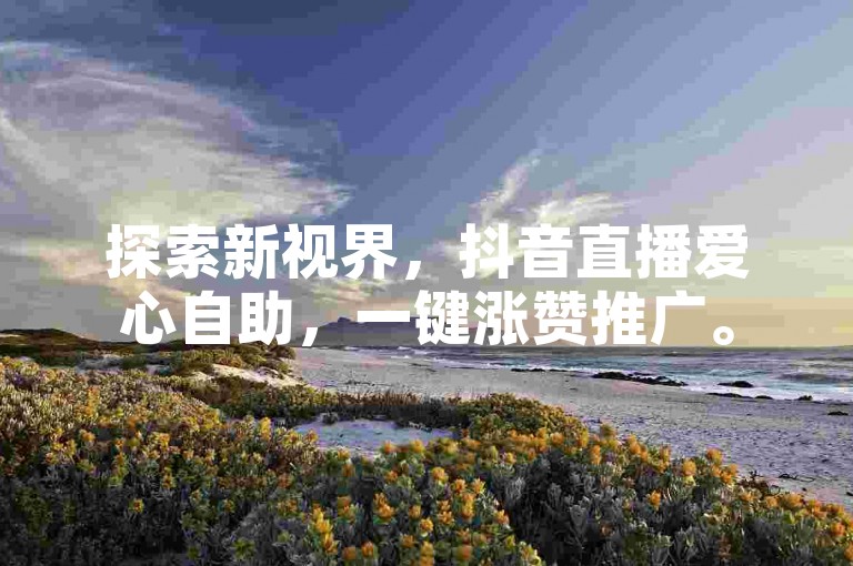 探索新视界，抖音直播爱心自助，一键涨赞推广。
