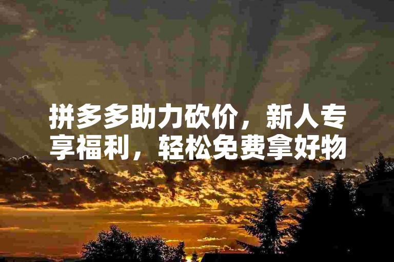 拼多多助力砍价，新人专享福利，轻松免费拿好物。