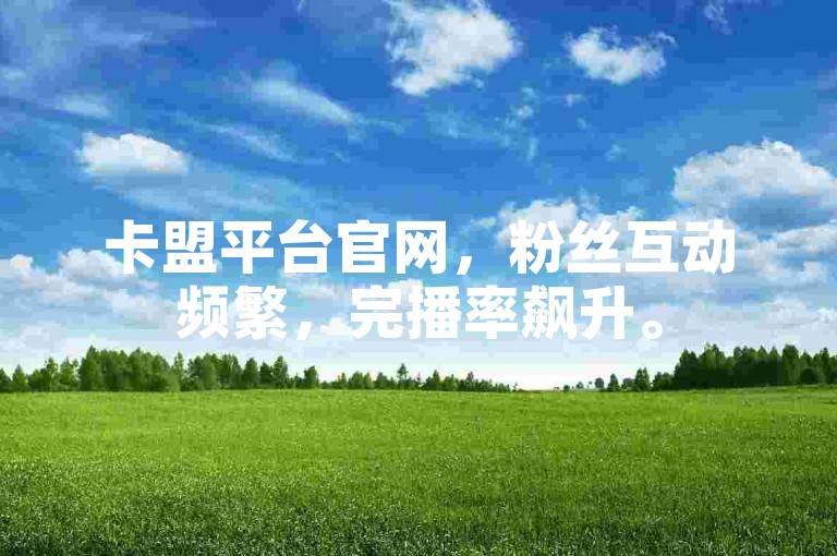 卡盟平台官网，粉丝互动频繁，完播率飙升。