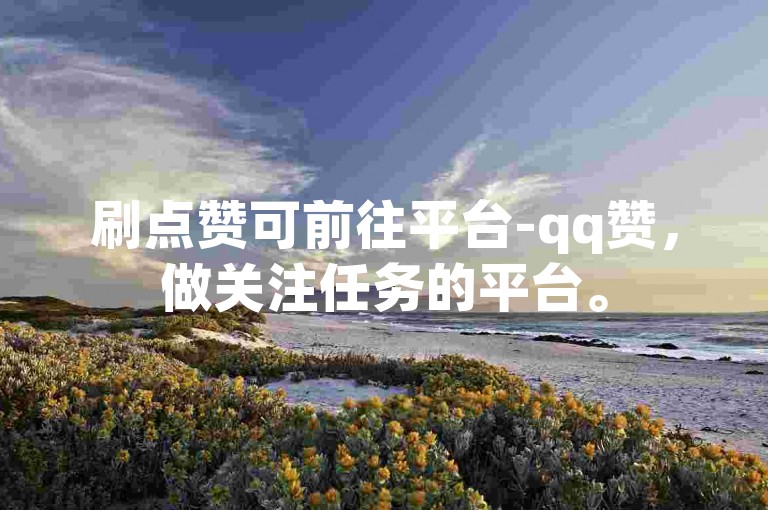刷点赞可前往平台-qq赞，做关注任务的平台。