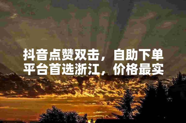 抖音点赞双击，自助下单平台首选浙江，价格最实惠。