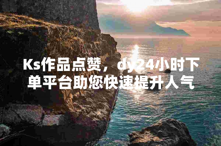 Ks作品点赞，dy24小时下单平台助您快速提升人气。