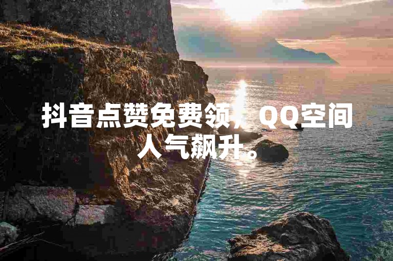 抖音点赞免费领，QQ空间人气飙升。
