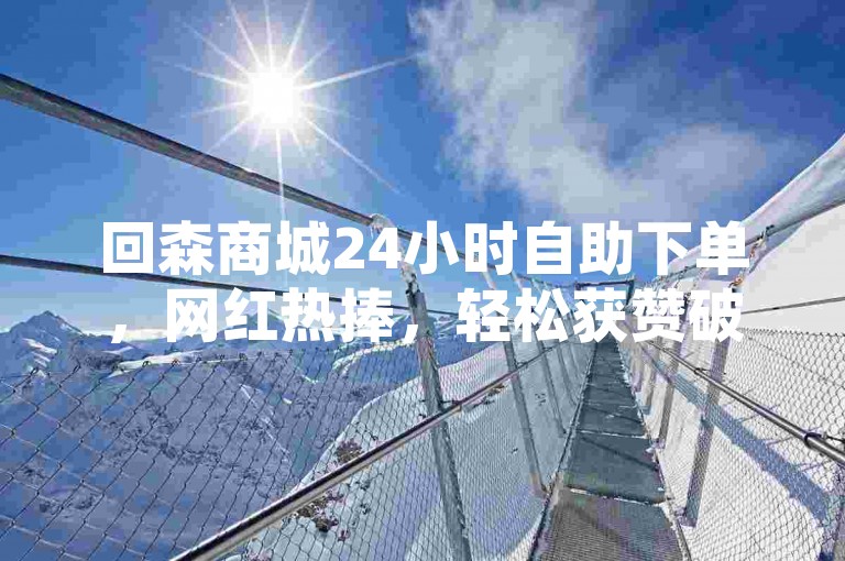 回森商城24小时自助下单，网红热捧，轻松获赞破万。