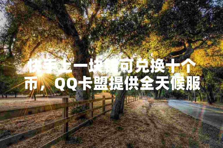 快手上一块钱可兑换十个币，QQ卡盟提供全天候服务。