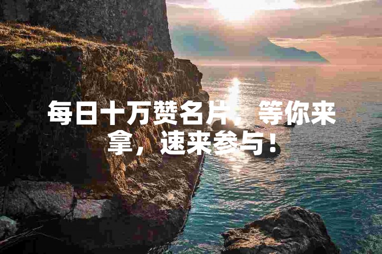 每日十万赞名片，等你来拿，速来参与！