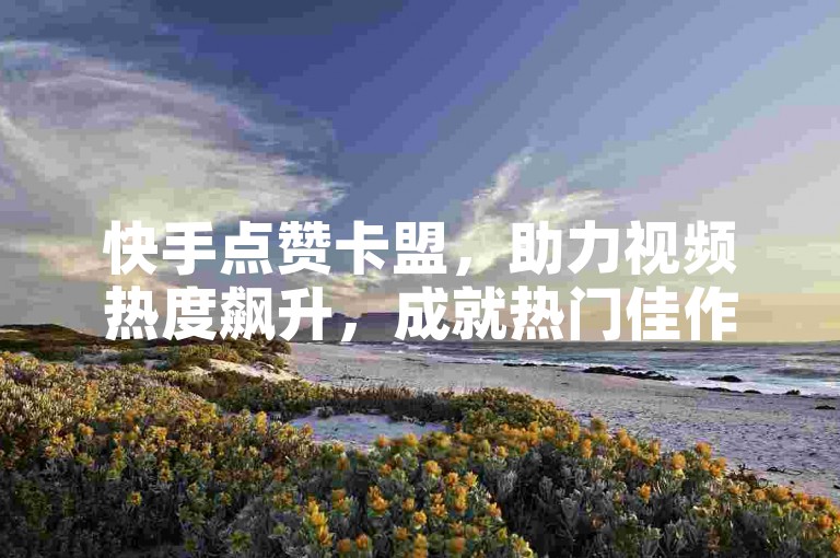 快手点赞卡盟，助力视频热度飙升，成就热门佳作。