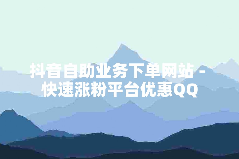 抖音自助业务下单网站 - 快速涨粉平台优惠QQ
