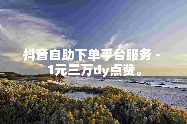 抖音自助下单平台服务 - 1元三万dy点赞。