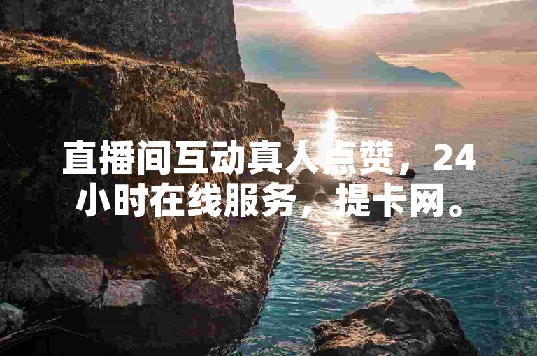 直播间互动真人点赞，24小时在线服务，提卡网。