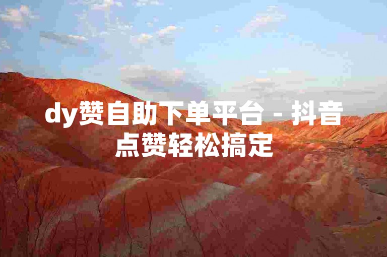 dy赞自助下单平台 - 抖音点赞轻松搞定
