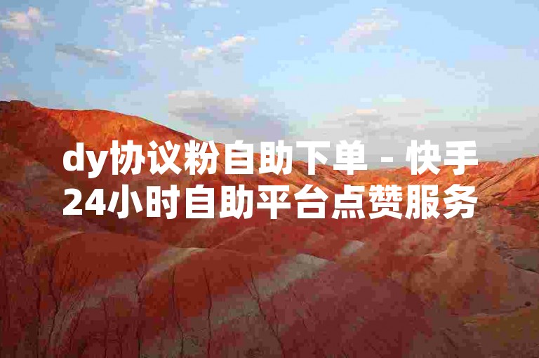 dy协议粉自助下单 - 快手24小时自助平台点赞服务