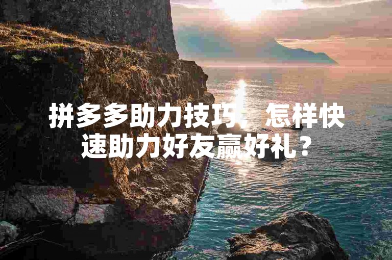 拼多多助力技巧，怎样快速助力好友赢好礼？