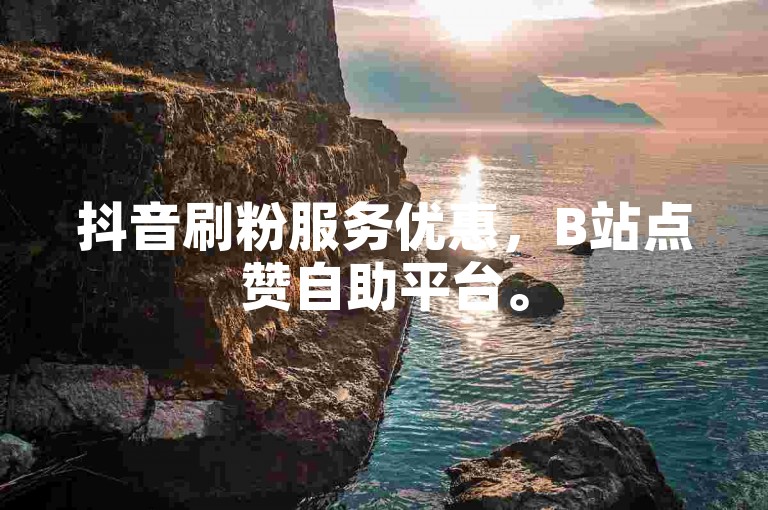 抖音刷粉服务优惠，B站点赞自助平台。